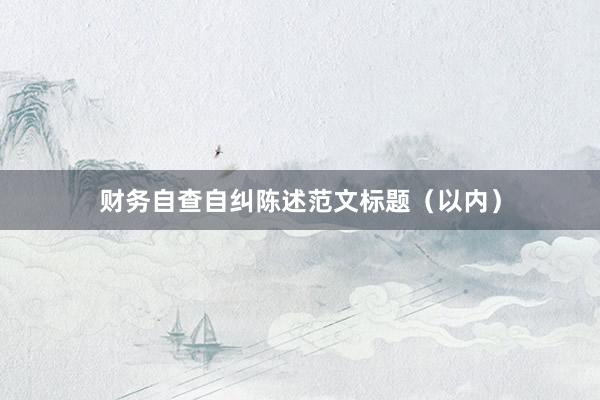 财务自查自纠陈述范文标题（以内）