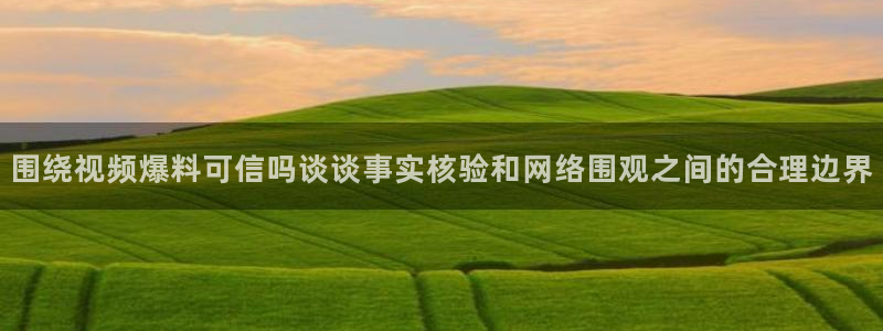 51吃瓜最新内容：围绕视频爆料可信吗谈谈事实核验和网络围观之间的合理边界