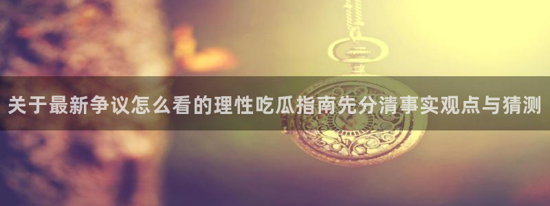 51吃瓜热门信息：关于最新争议怎么看的理性吃瓜指南先分清事实观点与猜测