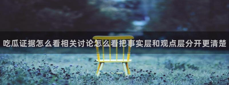 51吃瓜话题大全：吃瓜证据怎么看相关讨论怎么看把事实层和观点层分开更清楚