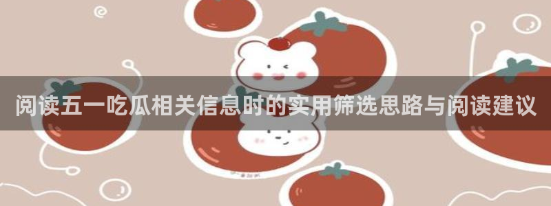 51吃瓜事件搜索:阅读五一吃瓜相关信息时的实用筛选思路与阅读建议