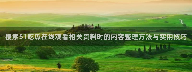 51吃瓜今日动态:搜索51吃瓜在线观看相关资料时的内容整理方法与实用技巧
