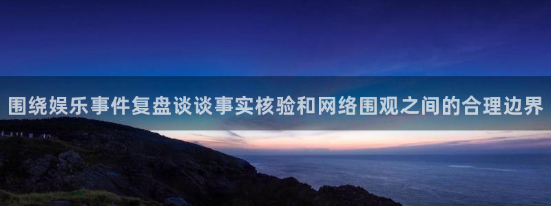 51吃瓜热点榜：围绕娱乐事件复盘谈谈事实核验和网络围观之间的合理边界