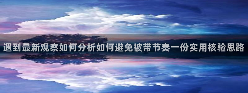 热点资讯大全:遇到最新观察如何分析如何避免被带节奏一份实用核验思路