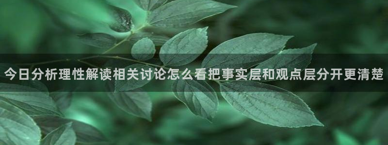 51吃瓜爆料：今日分析理性解读相关讨论怎么看把事实层和观点层分开更清楚